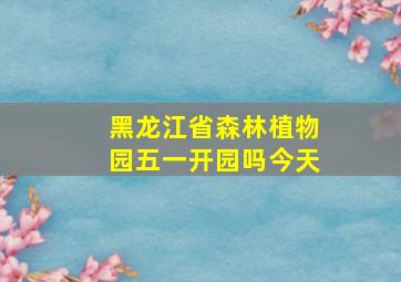 黑龙江省森林植物园五一开园吗今天