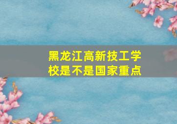 黑龙江高新技工学校是不是国家重点