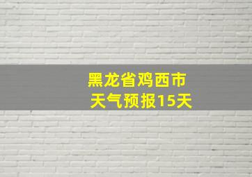 黑龙省鸡西市天气预报15天