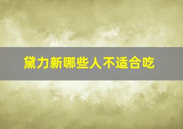 黛力新哪些人不适合吃