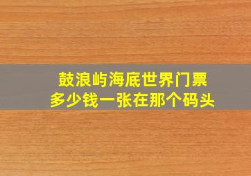 鼓浪屿海底世界门票多少钱一张在那个码头