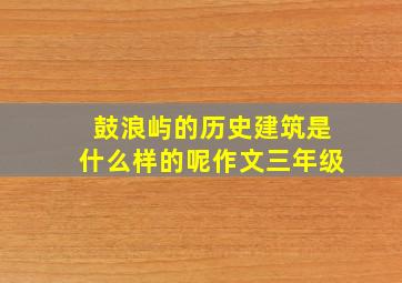 鼓浪屿的历史建筑是什么样的呢作文三年级