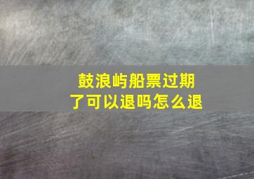 鼓浪屿船票过期了可以退吗怎么退