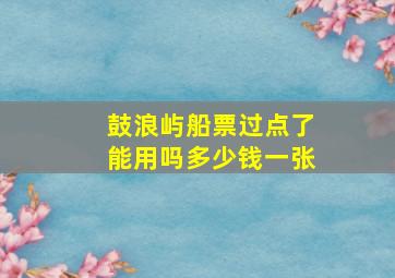 鼓浪屿船票过点了能用吗多少钱一张