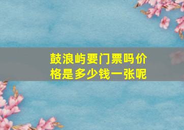 鼓浪屿要门票吗价格是多少钱一张呢