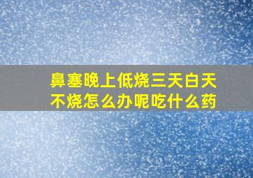 鼻塞晚上低烧三天白天不烧怎么办呢吃什么药