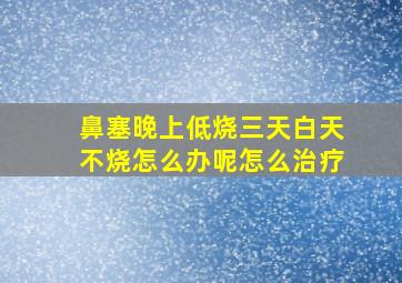 鼻塞晚上低烧三天白天不烧怎么办呢怎么治疗