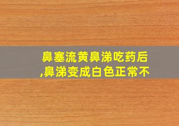 鼻塞流黄鼻涕吃药后,鼻涕变成白色正常不