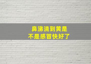 鼻涕清到黄是不是感冒快好了