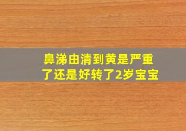 鼻涕由清到黄是严重了还是好转了2岁宝宝