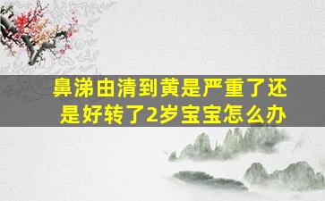 鼻涕由清到黄是严重了还是好转了2岁宝宝怎么办