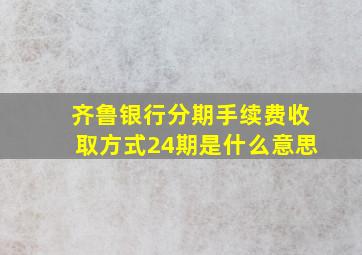 齐鲁银行分期手续费收取方式24期是什么意思