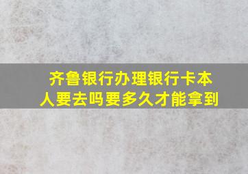 齐鲁银行办理银行卡本人要去吗要多久才能拿到