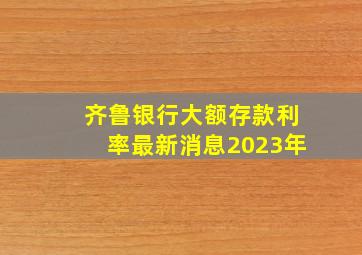 齐鲁银行大额存款利率最新消息2023年