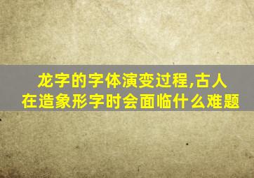 龙字的字体演变过程,古人在造象形字时会面临什么难题