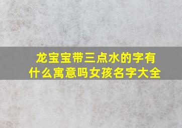 龙宝宝带三点水的字有什么寓意吗女孩名字大全