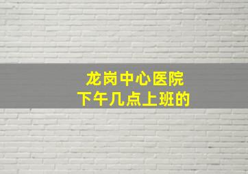 龙岗中心医院下午几点上班的