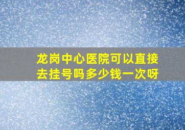 龙岗中心医院可以直接去挂号吗多少钱一次呀