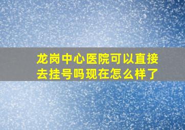 龙岗中心医院可以直接去挂号吗现在怎么样了