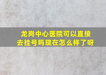 龙岗中心医院可以直接去挂号吗现在怎么样了呀