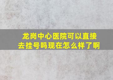 龙岗中心医院可以直接去挂号吗现在怎么样了啊