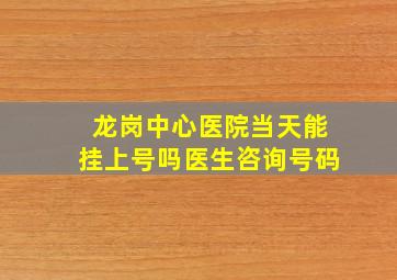 龙岗中心医院当天能挂上号吗医生咨询号码