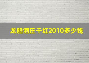 龙船酒庄干红2010多少钱