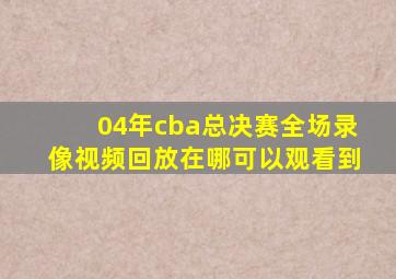 04年cba总决赛全场录像视频回放在哪可以观看到