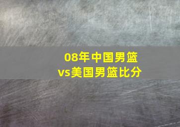 08年中国男篮vs美国男篮比分