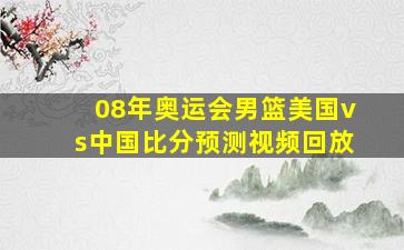 08年奥运会男篮美国vs中国比分预测视频回放