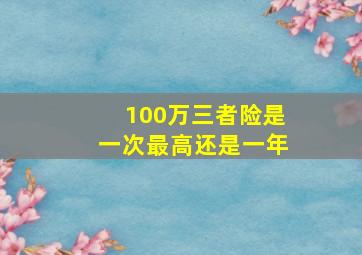 100万三者险是一次最高还是一年