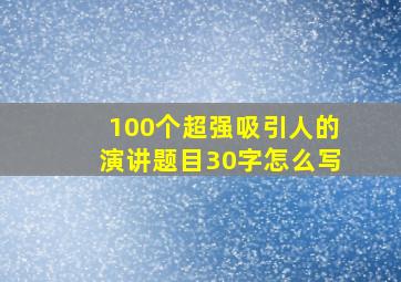 100个超强吸引人的演讲题目30字怎么写