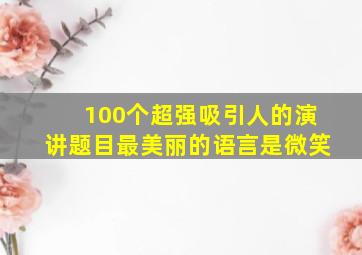 100个超强吸引人的演讲题目最美丽的语言是微笑