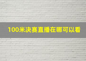 100米决赛直播在哪可以看