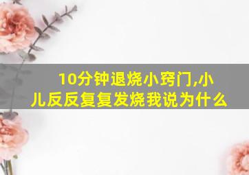 10分钟退烧小窍门,小儿反反复复发烧我说为什么