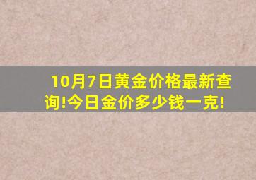 10月7日黄金价格最新查询!今日金价多少钱一克!