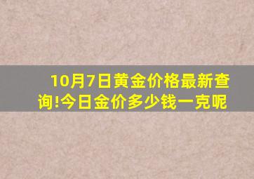 10月7日黄金价格最新查询!今日金价多少钱一克呢