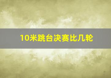 10米跳台决赛比几轮