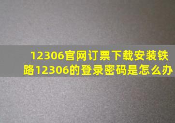 12306官网订票下载安装铁路12306的登录密码是怎么办