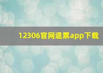 12306官网退票app下载