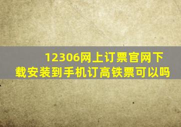 12306网上订票官网下载安装到手机订高铁票可以吗