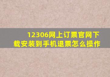 12306网上订票官网下载安装到手机退票怎么操作