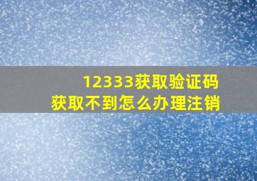 12333获取验证码获取不到怎么办理注销