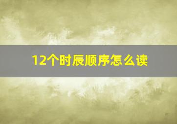 12个时辰顺序怎么读