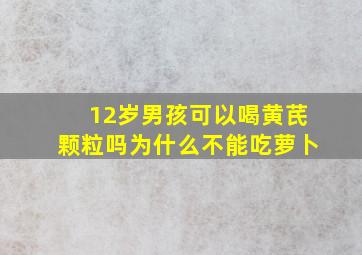 12岁男孩可以喝黄芪颗粒吗为什么不能吃萝卜