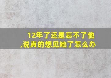 12年了还是忘不了他,说真的想见她了怎么办