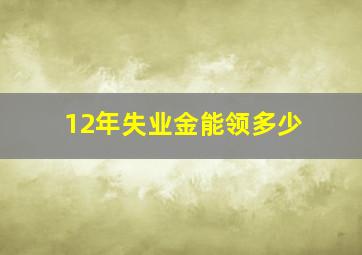 12年失业金能领多少