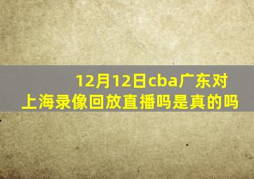 12月12日cba广东对上海录像回放直播吗是真的吗