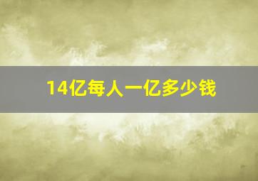 14亿每人一亿多少钱