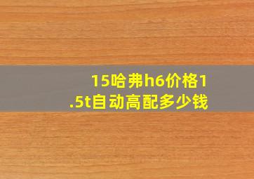 15哈弗h6价格1.5t自动高配多少钱